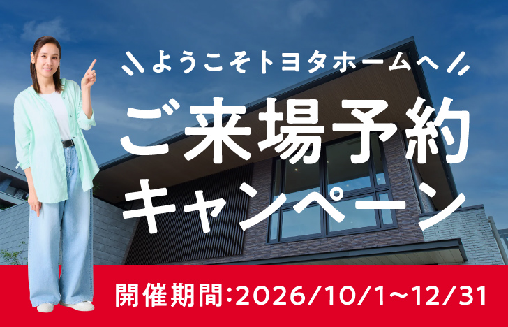 ようこそトヨタホームへ ご来場予約キャンペーン 開催期間:2026/10/1〜12/31