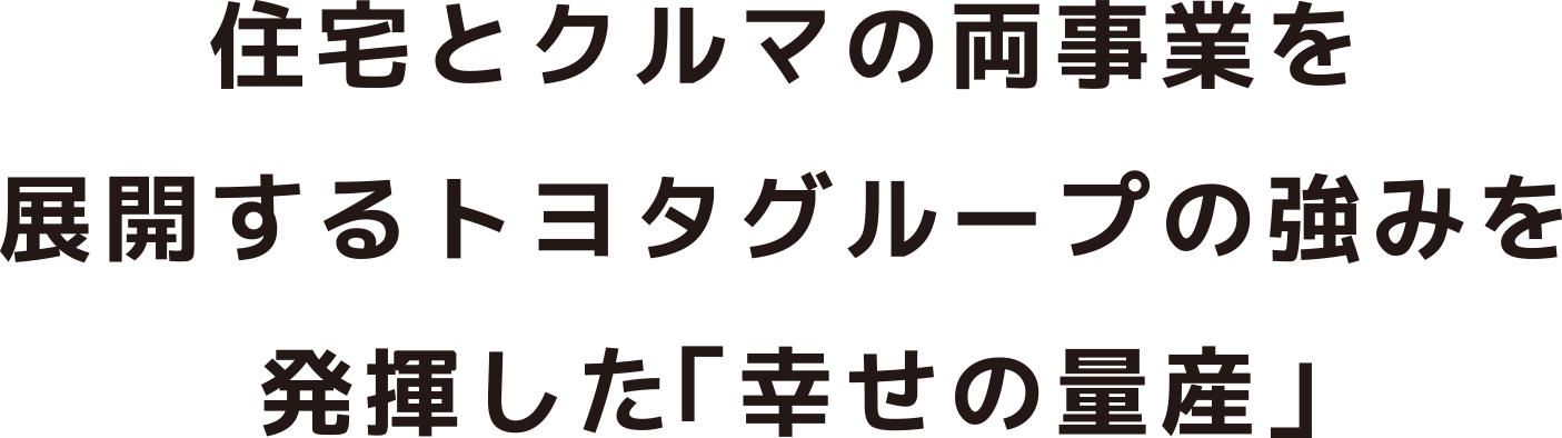 住宅とクルマの両事業を展開するトヨタグループの強みを発揮した「幸せの量産」